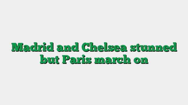 Madrid and Chelsea stunned but Paris march on