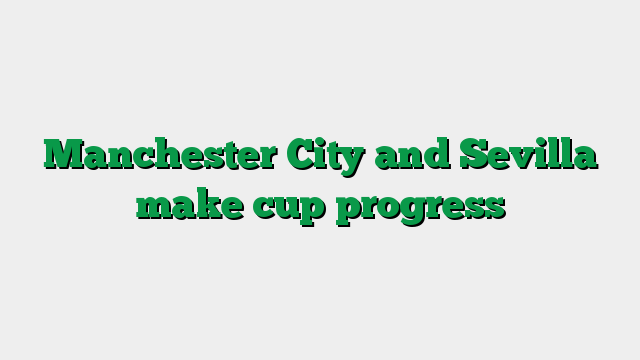 Manchester City and Sevilla make cup progress