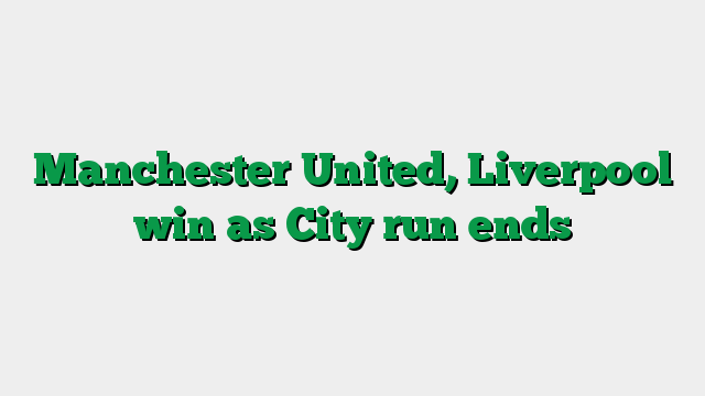 Manchester United, Liverpool win as City run ends