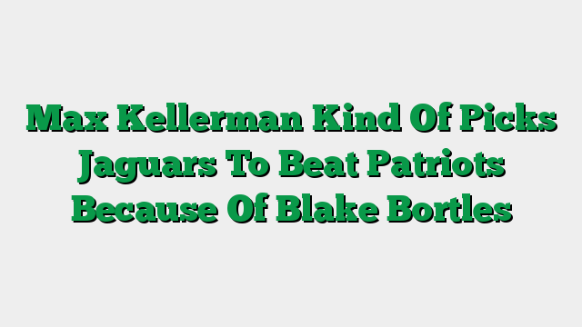 Max Kellerman Kind Of Picks Jaguars To Beat Patriots Because Of Blake Bortles