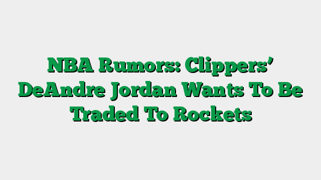 NBA Rumors: Clippers’ DeAndre Jordan Wants To Be Traded To Rockets