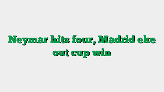 Neymar hits four, Madrid eke out cup win