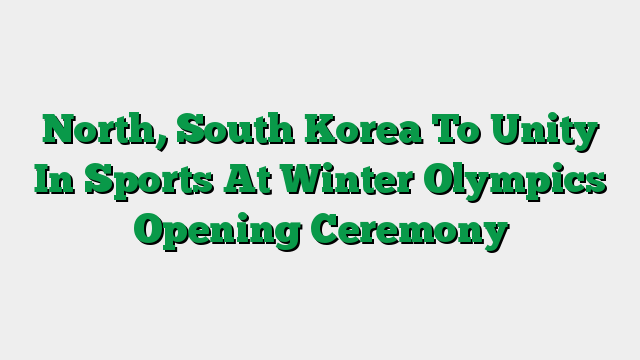 North, South Korea To Unity In Sports At Winter Olympics Opening Ceremony