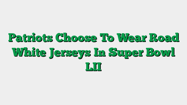 Patriots Choose To Wear Road White Jerseys In Super Bowl LII