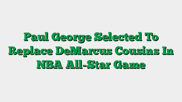 Paul George Selected To Replace DeMarcus Cousins In NBA All-Star Game