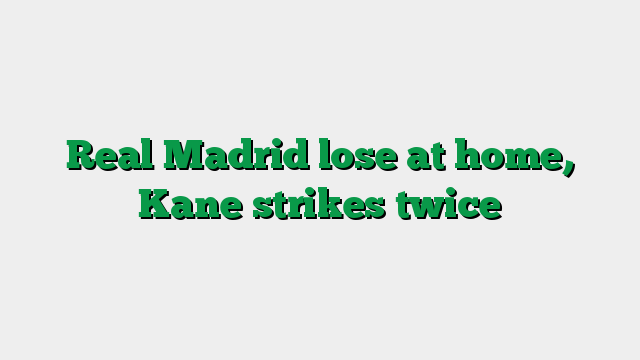 Real Madrid lose at home, Kane strikes twice