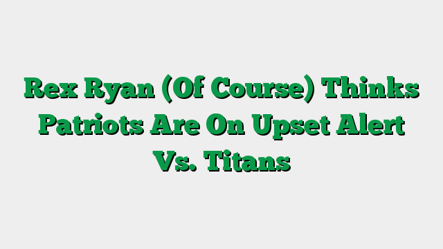 Rex Ryan (Of Course) Thinks Patriots Are On Upset Alert Vs. Titans