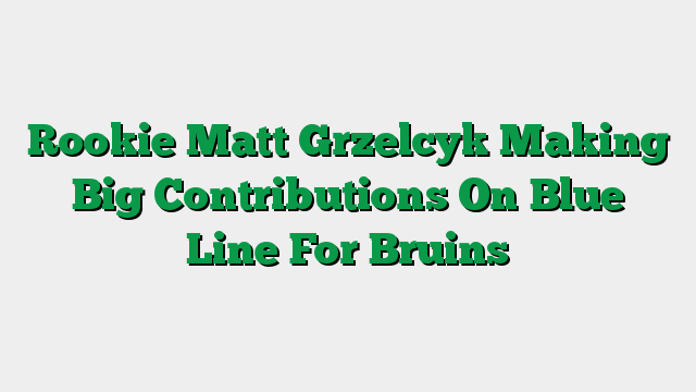 Rookie Matt Grzelcyk Making Big Contributions On Blue Line For Bruins