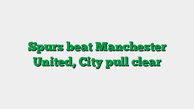 Spurs beat Manchester United, City pull clear