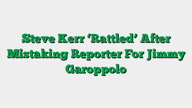 Steve Kerr ‘Rattled’ After Mistaking Reporter For Jimmy Garoppolo