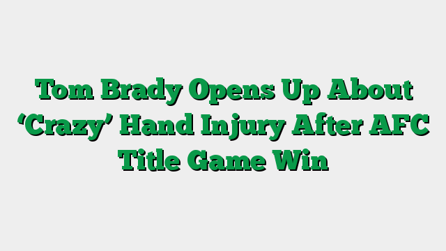 Tom Brady Opens Up About ‘Crazy’ Hand Injury After AFC Title Game Win