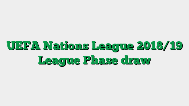 UEFA Nations League 2018/19 League Phase draw