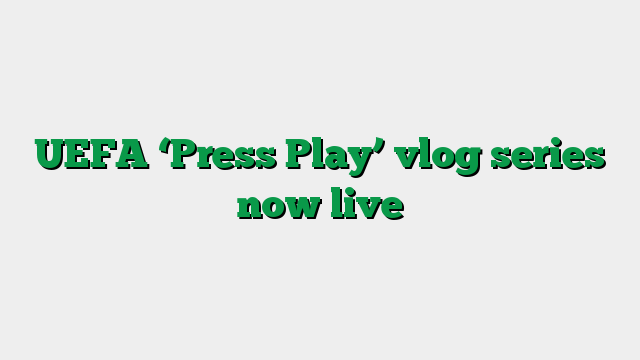 UEFA ‘Press Play’ vlog series now live