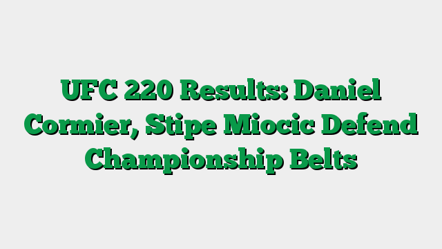 UFC 220 Results: Daniel Cormier, Stipe Miocic Defend Championship Belts