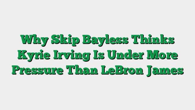 Why Skip Bayless Thinks Kyrie Irving Is Under More Pressure Than LeBron James