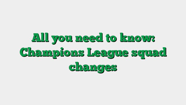 All you need to know: Champions League squad changes
