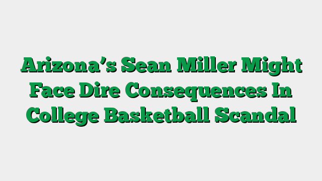 Arizona’s Sean Miller Might Face Dire Consequences In College Basketball Scandal