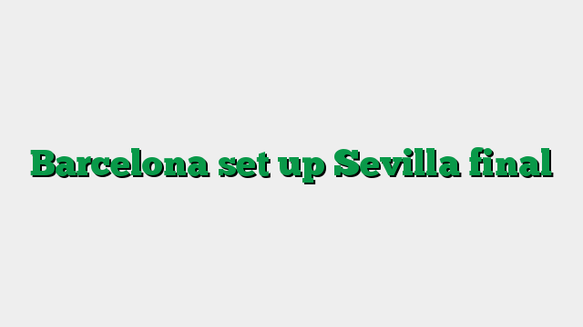 Barcelona set up Sevilla final