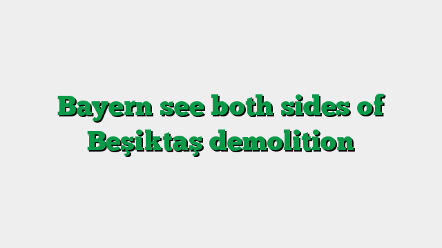 Bayern see both sides of Beşiktaş demolition