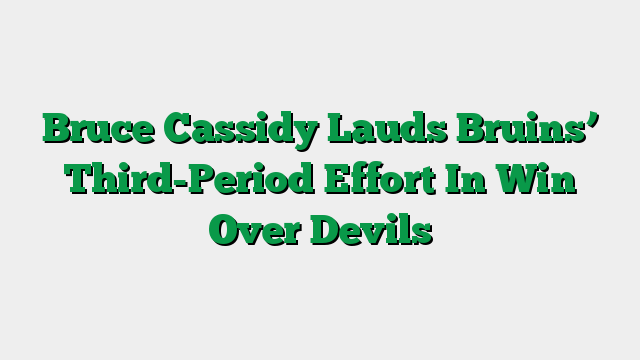 Bruce Cassidy Lauds Bruins’ Third-Period Effort In Win Over Devils