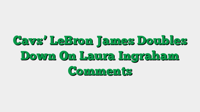Cavs’ LeBron James Doubles Down On Laura Ingraham Comments