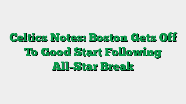 Celtics Notes: Boston Gets Off To Good Start Following All-Star Break