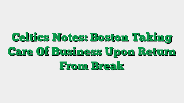 Celtics Notes: Boston Taking Care Of Business Upon Return From Break