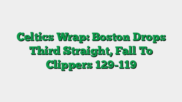 Celtics Wrap: Boston Drops Third Straight, Fall To Clippers 129-119