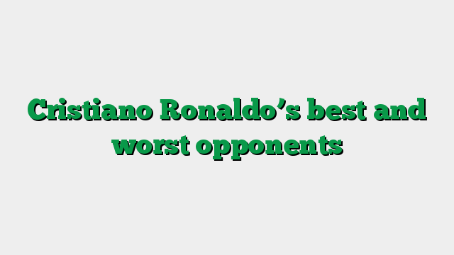 Cristiano Ronaldo’s best and worst opponents