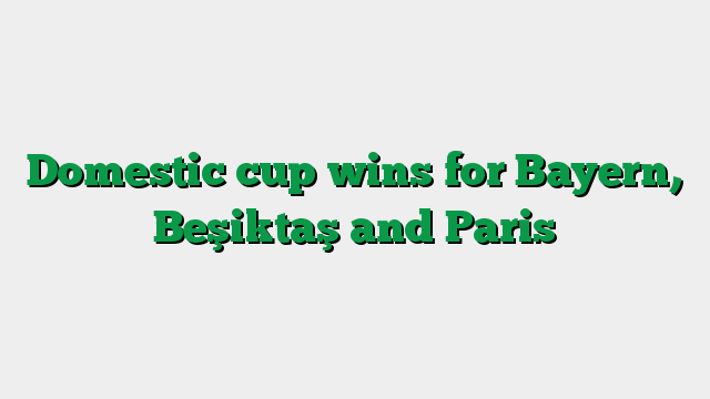 Domestic cup wins for Bayern, Beşiktaş and Paris