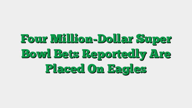 Four Million-Dollar Super Bowl Bets Reportedly Are Placed On Eagles
