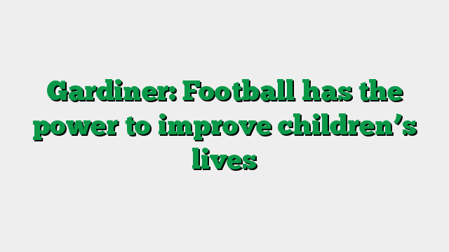 Gardiner: Football has the power to improve children’s lives