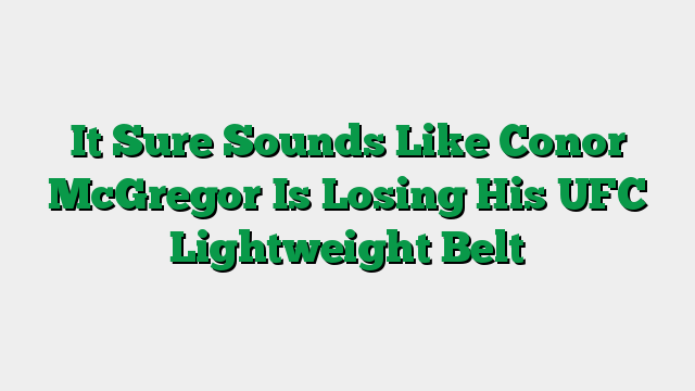 It Sure Sounds Like Conor McGregor Is Losing His UFC Lightweight Belt