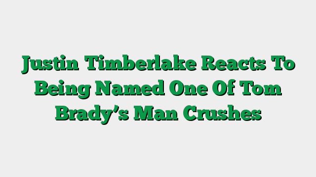 Justin Timberlake Reacts To Being Named One Of Tom Brady’s Man Crushes