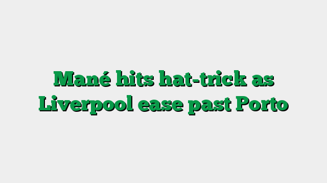 Mané hits hat-trick as Liverpool ease past Porto