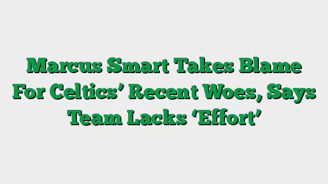 Marcus Smart Takes Blame For Celtics’ Recent Woes, Says Team Lacks ‘Effort’