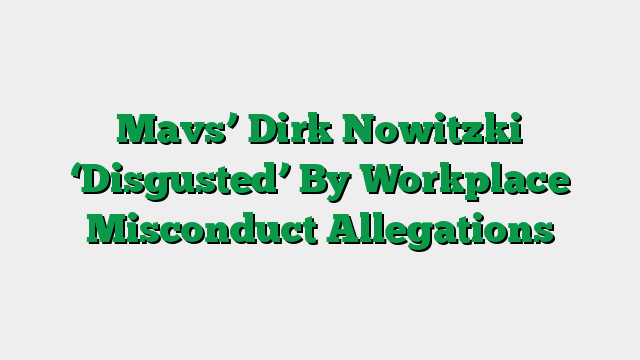 Mavs’ Dirk Nowitzki ‘Disgusted’ By Workplace Misconduct Allegations