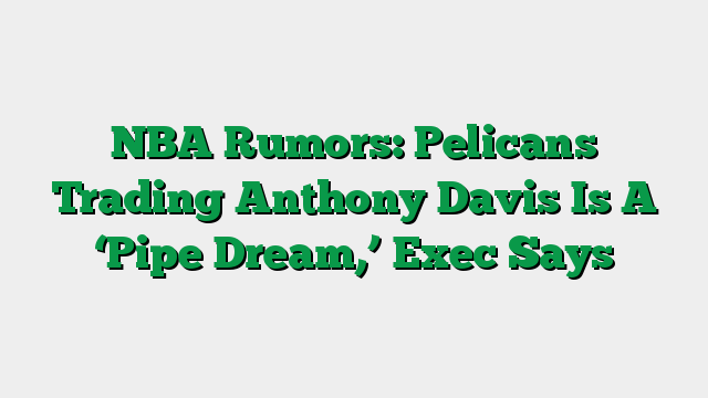 NBA Rumors: Pelicans Trading Anthony Davis Is A ‘Pipe Dream,’ Exec Says
