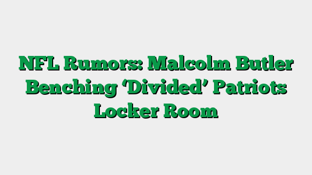 NFL Rumors: Malcolm Butler Benching ‘Divided’ Patriots Locker Room