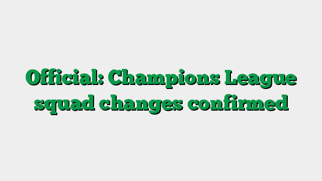 Official: Champions League squad changes confirmed