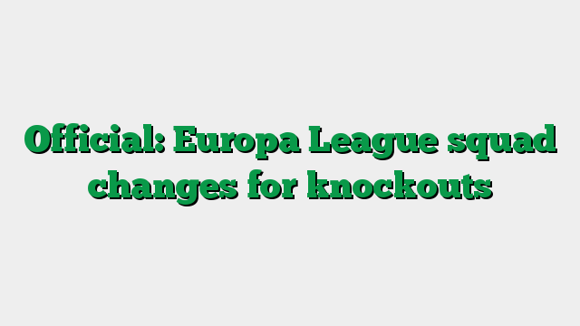 Official: Europa League squad changes for knockouts