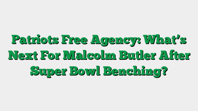Patriots Free Agency: What’s Next For Malcolm Butler After Super Bowl Benching?