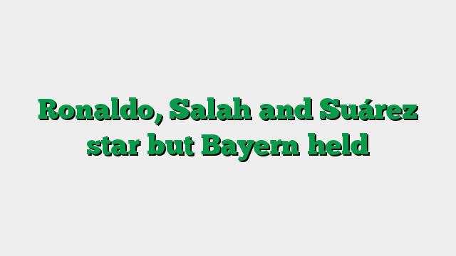 Ronaldo, Salah and Suárez star but Bayern held