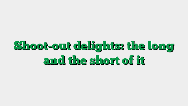 Shoot-out delights: the long and the short of it