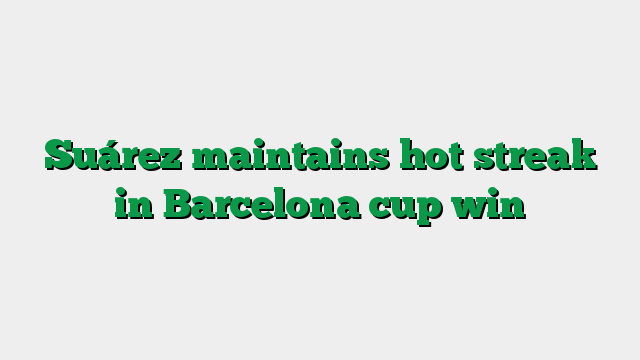 Suárez maintains hot streak in Barcelona cup win