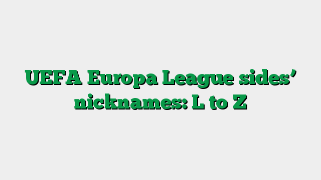 UEFA Europa League sides’ nicknames: L to Z