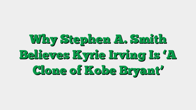 Why Stephen A. Smith Believes Kyrie Irving Is ‘A Clone of Kobe Bryant’