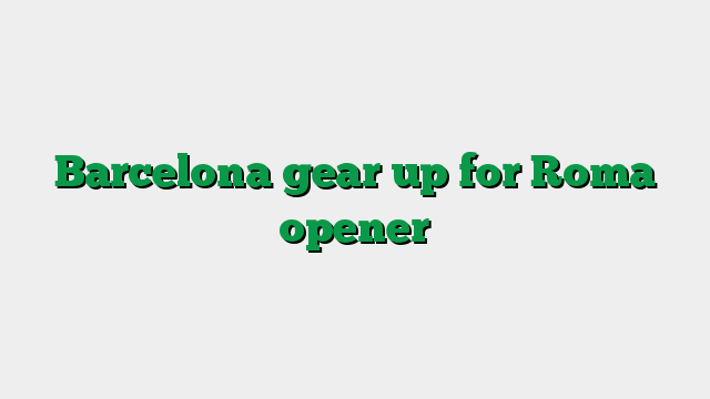 Barcelona gear up for Roma opener