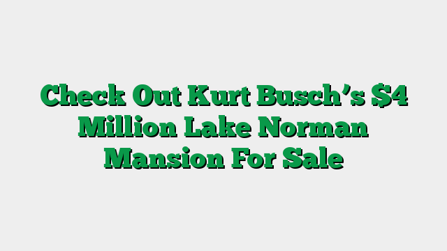 Check Out Kurt Busch’s $4 Million Lake Norman Mansion For Sale