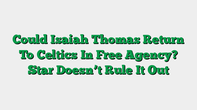 Could Isaiah Thomas Return To Celtics In Free Agency? Star Doesn’t Rule It Out